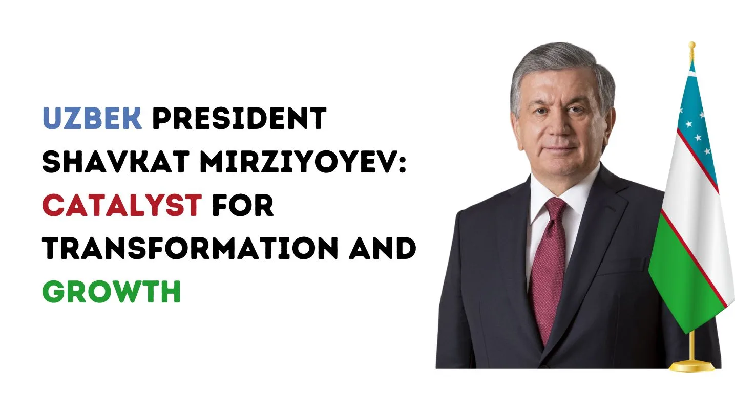 Uzbek President Shavkat Mirziyoyev: Catalyst for Transformation and Growth