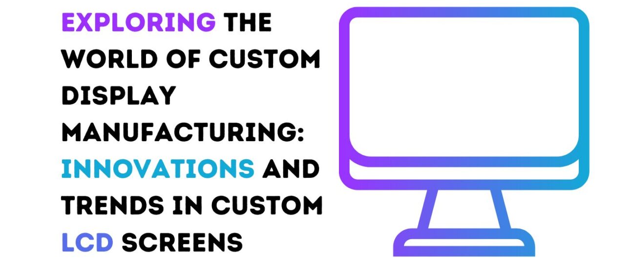 Exploring the World of Custom Display Manufacturing: Innovations and Trends in Custom LCD Screens