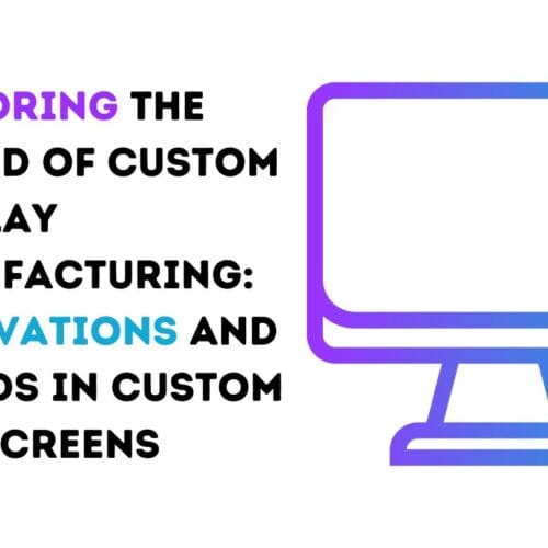 Exploring the World of Custom Display Manufacturing: Innovations and Trends in Custom LCD Screens