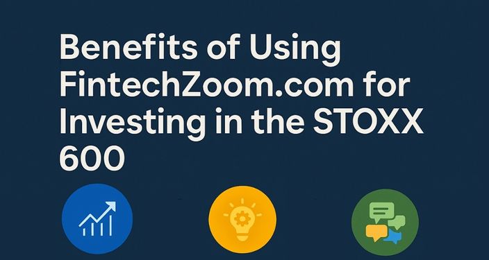 Benefits of Using FintechZoom.com for Investing in the STOXX 600